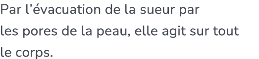 Par l’ vacuation de la sueur par les pores de la peau, elle agit sur tout le corps.