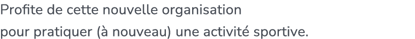 Profite de cette nouvelle organisation pour pratiquer ( nouveau) une activit  sportive.