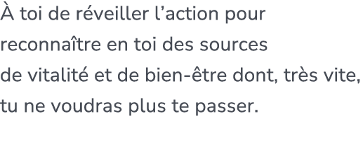  toi de r veiller l’action pour reconna tre en toi des sources de vitalit  et de bien  tre dont, tr s vite, tu ne vo...