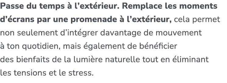 Passe du temps  l’ext rieur. Remplace les moments d’ crans par une promenade   l’ext rieur, cela permet non seulemen...