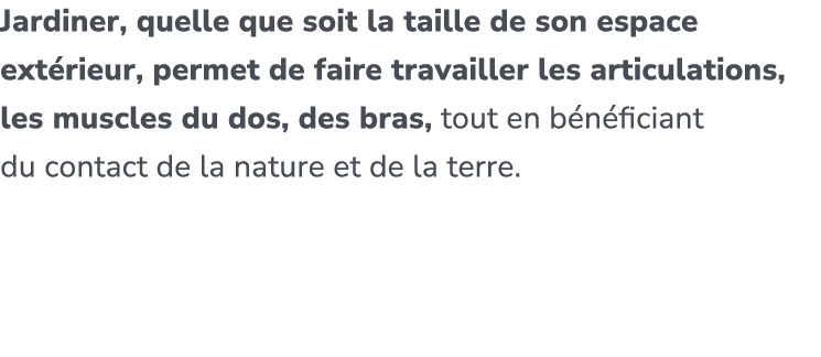 Jardiner, quelle que soit la taille de son espace ext rieur, permet de faire travailler les articulations, les muscle...