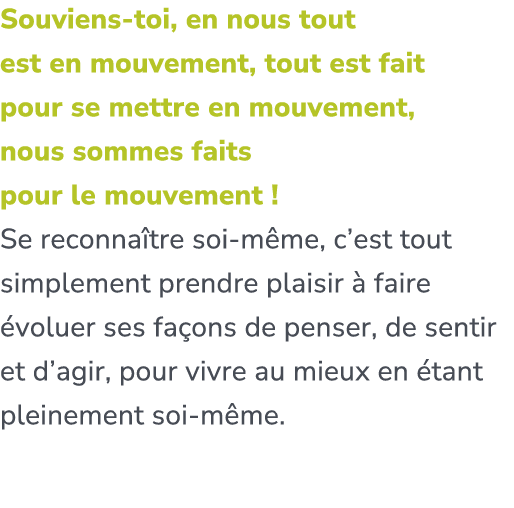 Souviens toi, en nous tout est en mouvement, tout est fait pour se mettre en mouvement, nous sommes faits pour le mou...