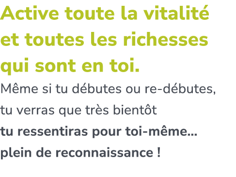 Active toute la vitalit et toutes les richesses qui sont en toi. M me si tu d butes ou re d butes, tu verras que tr ...