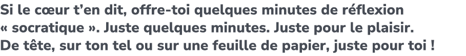 Si le c ur t’en dit, offre toi quelques minutes de r flexion « socratique ». Juste quelques minutes. Juste pour le pl...