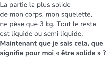 La partie la plus solide de mon corps, mon squelette, ne p se que 3 kg. Tout le reste est liquide ou semi liquide. Ma...
