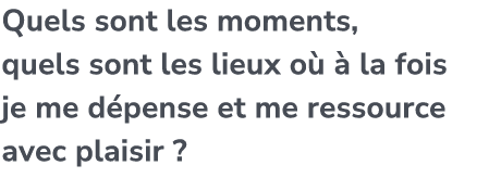 Quels sont les moments, quels sont les lieux o   la fois je me d pense et me ressource avec plaisir ?