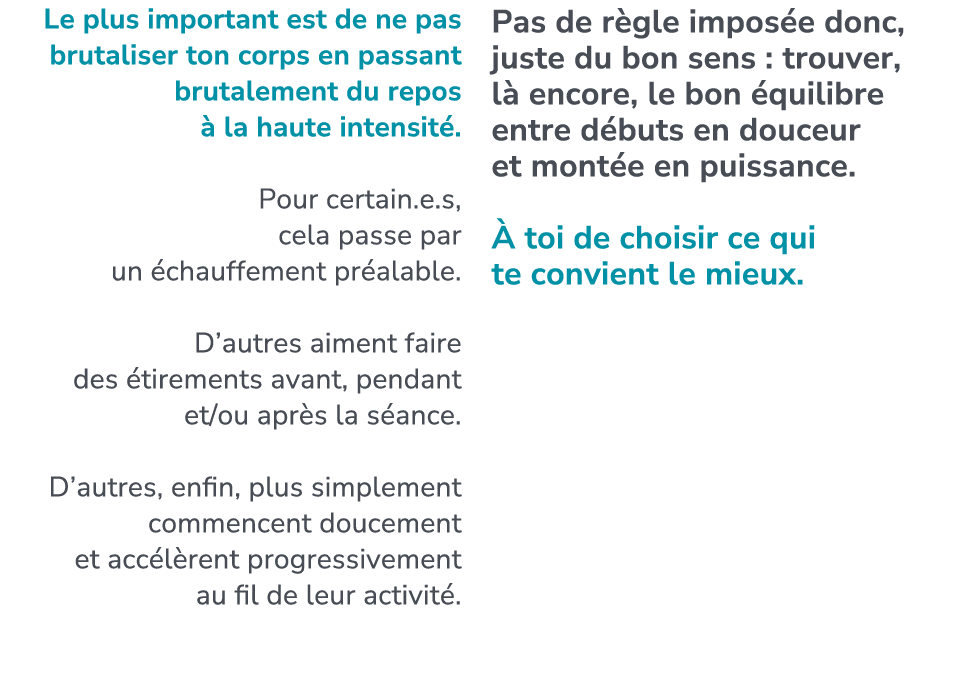 Le plus important est de ne pas brutaliser ton corps en passant brutalement du repos  la haute intensit . Pour certa...