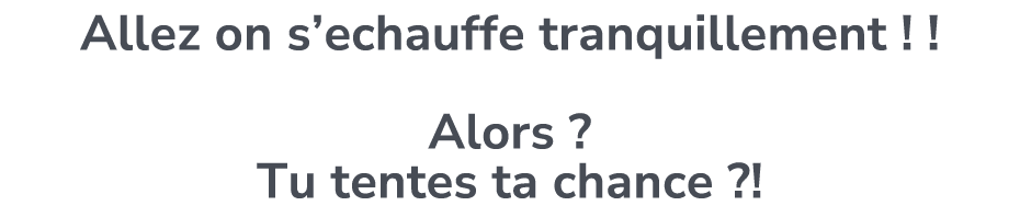 Allez on s’echauffe tranquillement ! ! Alors ? Tu tentes ta chance ?!