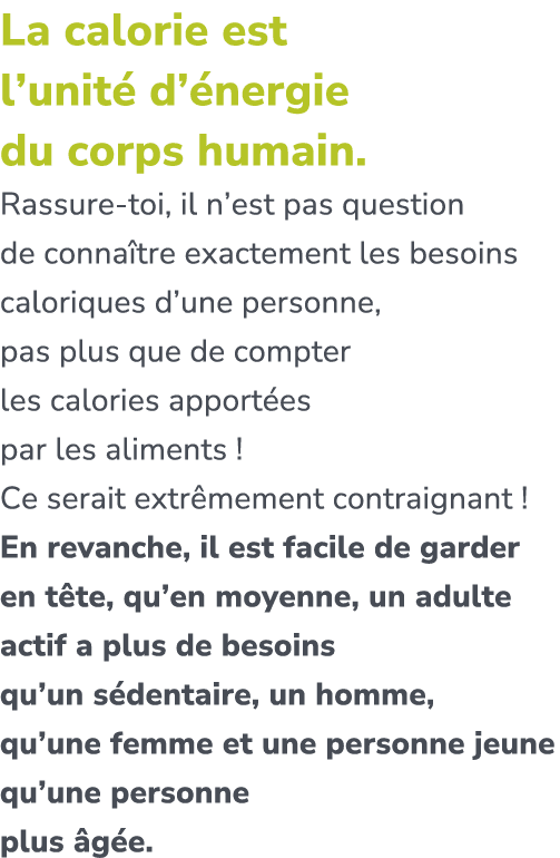 La calorie est l’unit d’ nergie du corps humain. Rassure toi, il n’est pas question de conna tre exactement les beso...