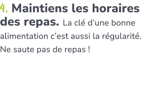 4. Maintiens les horaires des repas. La cl d’une bonne alimentation c’est aussi la r gularit . Ne saute pas de repas !