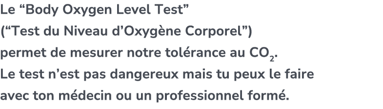 Le “Body Oxygen Level Test” (“Test du Niveau d’Oxyg ne Corporel”) permet de mesurer notre tol rance au CO2. Le test n...