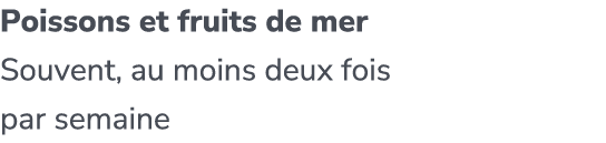 Poissons et fruits de mer Souvent, au moins deux fois par semaine