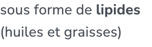 sous forme de lipides (huiles et graisses)