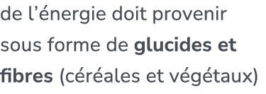 de l’ nergie doit provenir sous forme de glucides et fibres (c r ales et v g taux)