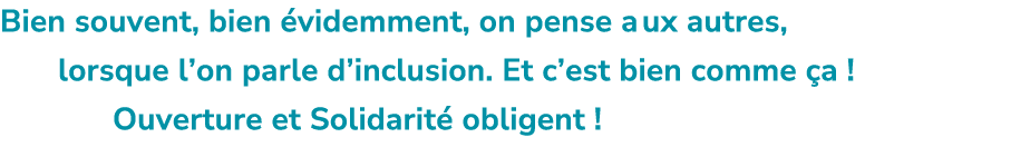 Bien souvent, bien videmment, on pense a ux autres, lorsque l’on parle d’inclusion. Et c’est bien comme  a ! Ouvertu...