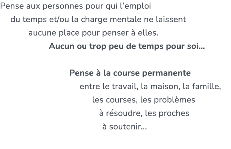 Pense aux personnes pour qui l’emploi du temps et/ou la charge mentale ne laissent aucune place pour penser  elles. ...