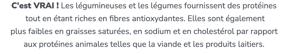 C’est VRAI ! Les l gumineuses et les l gumes fournissent des prot ines tout en tant riches en fibres antioxydantes. ...