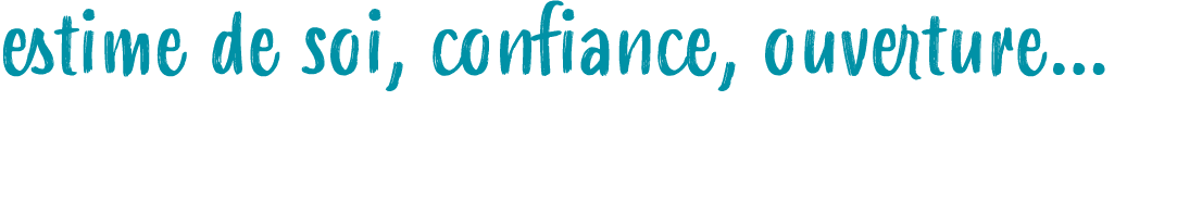 estime de soi, confiance, ouverture...