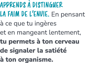 Apprends  distinguer la faim de l’envie. En pensant   ce que tu ing res et en mangeant lentement, tu permets   ton c...