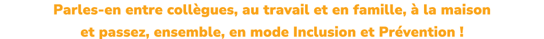 Parles en entre coll gues, au travail et en famille,  la maison et passez, ensemble, en mode Inclusion et Pr vention !