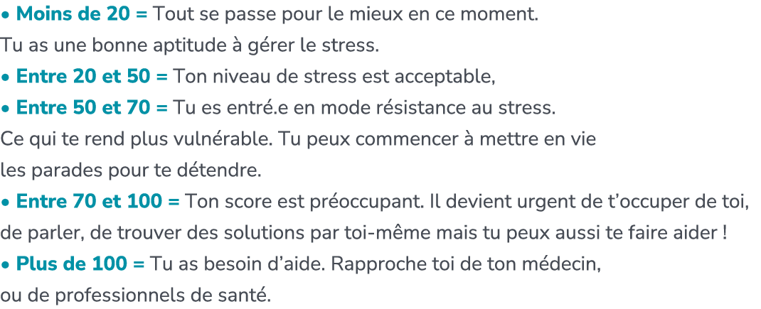 • Moins de 20 = Tout se passe pour le mieux en ce moment. Tu as une bonne aptitude  g rer le stress. • Entre 20 et 5...