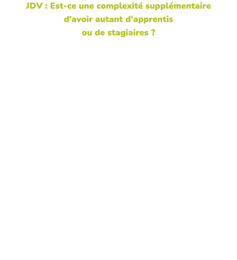 JDV : Est ce une complexit suppl mentaire d’avoir autant d’apprentis ou de stagiaires ? Bruno Camus, collaborateur :...