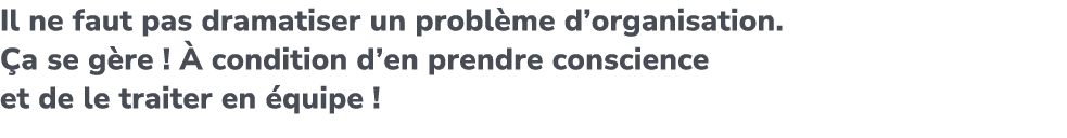 Il ne faut pas dramatiser un probl me d’organisation. a se g re !   condition d’en prendre conscience et de le trait...