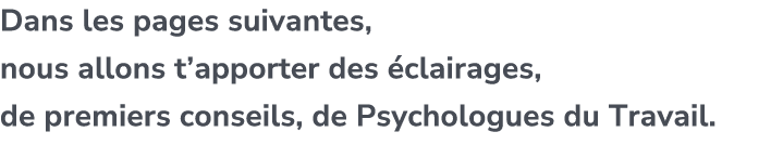Dans les pages suivantes, nous allons t’apporter des clairages, de premiers conseils, de Psychologues du Travail.