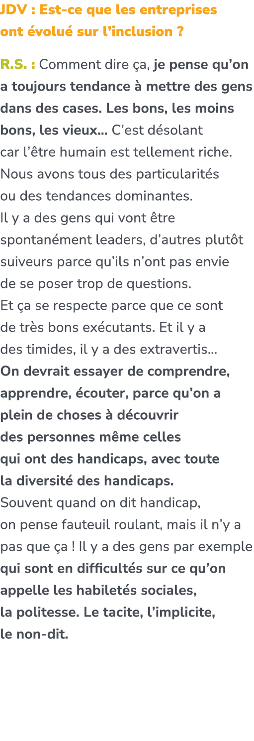 JDV : Est ce que les entreprises ont volu  sur l’inclusion ? R.S. : Comment dire  a, je pense qu’on a toujours tenda...