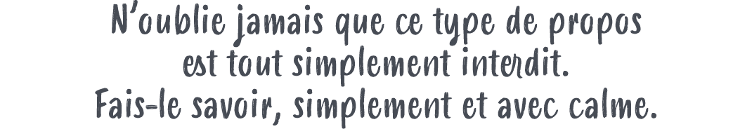 N’oublie jamais que ce type de propos est tout simplement interdit. Fais le savoir, simplement et avec calme.