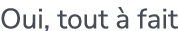 Oui, tout  fait
