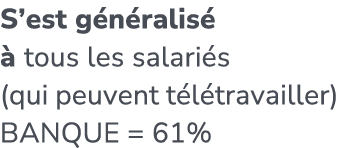 S’est g n ralis   tous les salari s (qui peuvent t l travailler) BANQUE = 61%