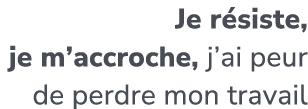 Je r siste, je m’accroche, j’ai peur de perdre mon travail