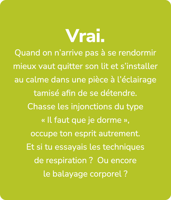 Vrai. Quand on n’arrive pas  se rendormir mieux vaut quitter son lit et s’installer au calme dans une pi ce   l’ cla...