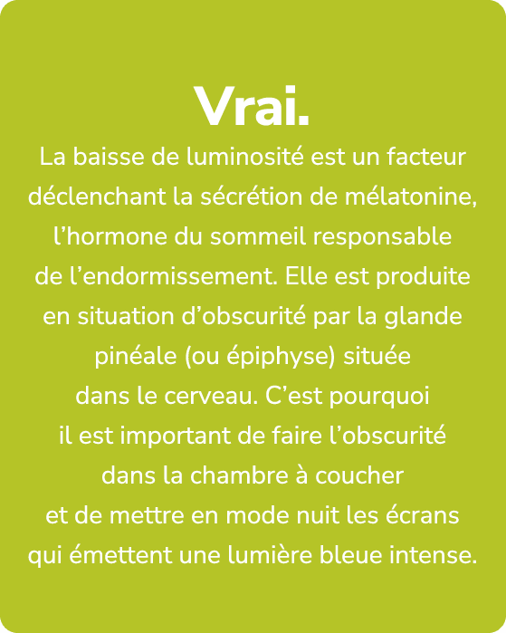 Vrai. La baisse de luminosit est un facteur d clenchant la s cr tion de m latonine, l’hormone du sommeil responsable...