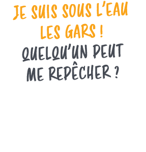 JE SUIS SOUS L’EAU LES GARS ! QUELQU’UN PEUT ME REP CHER ?
