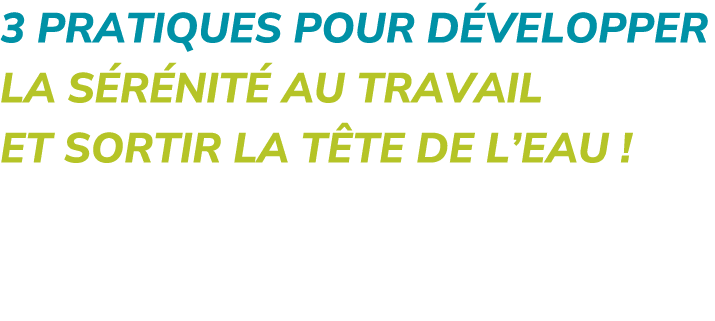 3 pratiques pour d velopper la s r nit au travail et sortir la t te de l’eau !