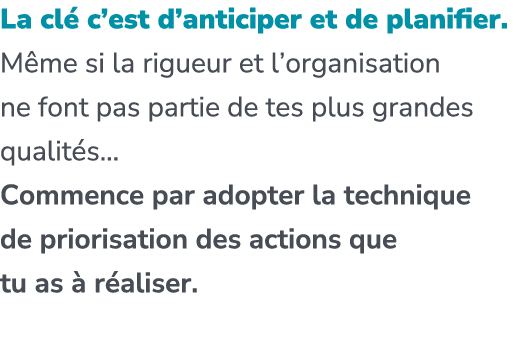La cl c’est d’anticiper et de planifier. M me si la rigueur et l’organisation ne font pas partie de tes plus grandes...