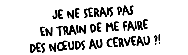 Je ne serais pas en train de me faire des n uds au cerveau ?!