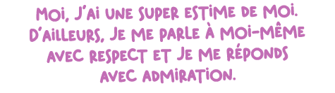 Moi, j’ai une super estime de moi. D’ailleurs, je me parle  moi m me avec respect et je me r ponds avec admiration.