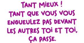 Tant mieux ! tant que vous vous engueulez pas devant les autres toi et toi, a passe.
