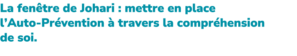 La fen tre de Johari : mettre en place l’Auto Pr vention  travers la compr hension de soi. 
