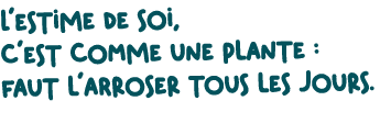 L’estime de soi, c’est comme une plante : faut l’arroser tous les jours.