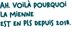 Ah. Voil pourquoi la mienne est en PLS depuis 2018.