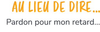 Au lieu de dire… Pardon pour mon retard…