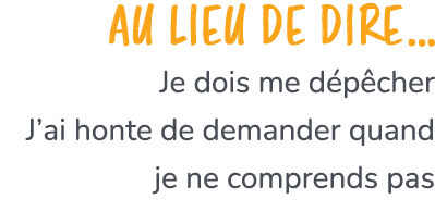 Au lieu de dire… Je dois me d p cher J’ai honte de demander quand je ne comprends pas