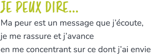 Je peux dire... Ma peur est un message que j’ coute, je me rassure et j’avance en me concentrant sur ce dont j’ai envie