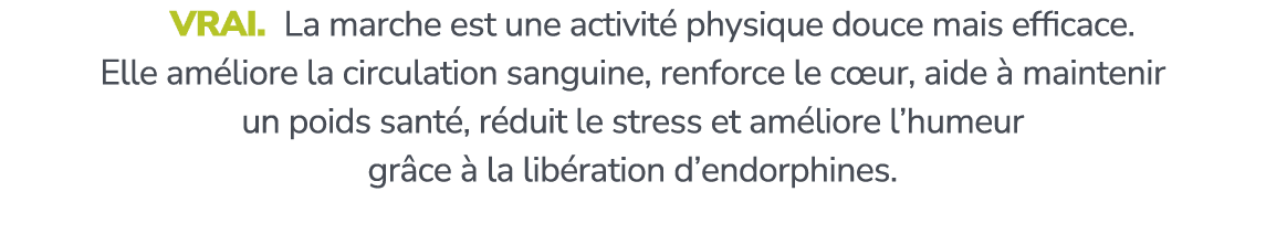  Vrai. La marche est une activit physique douce mais efficace. Elle am liore la circulation sanguine, renforce le c ...