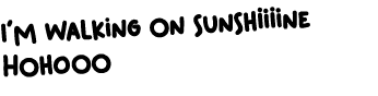 I’m walking on sunshiiiine Hohooo