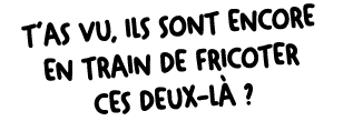 T’as vu, ils Sont encore en train de fricoter ces deux l ?